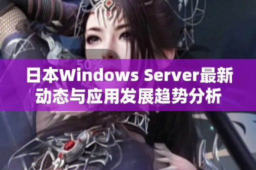 日本Windows Server最新动态与应用发展趋势分析