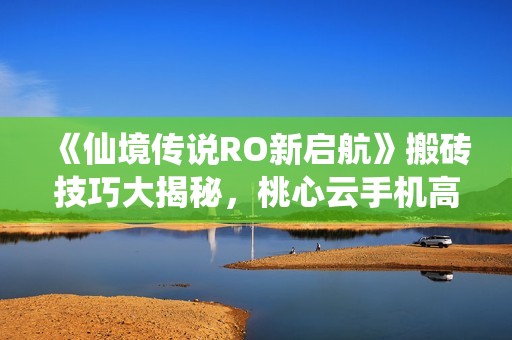 《仙境传说RO新启航》搬砖技巧大揭秘，桃心云手机高效攻略助你畅游游戏世界