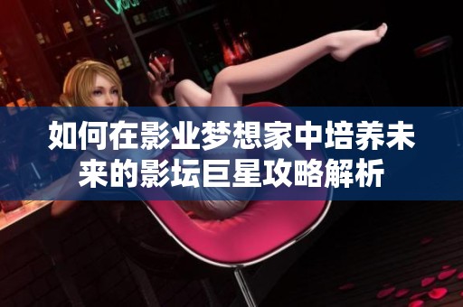 如何在影业梦想家中培养未来的影坛巨星攻略解析