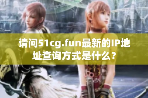 请问51cg.fun最新的IP地址查询方式是什么？