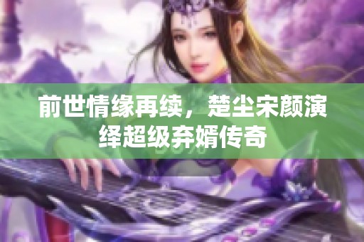 前世情缘再续，楚尘宋颜演绎超级弃婿传奇