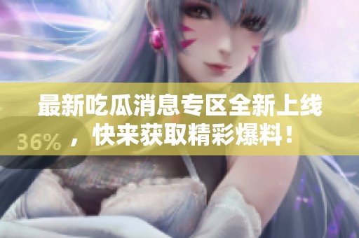 最新吃瓜消息专区全新上线，快来获取精彩爆料！