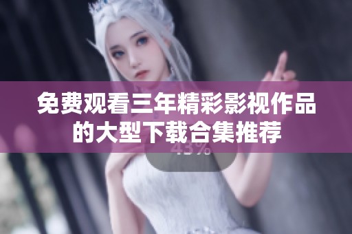 免费观看三年精彩影视作品的大型下载合集推荐