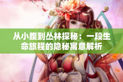 从小腹到丛林探秘：一段生命旅程的隐秘寓意解析