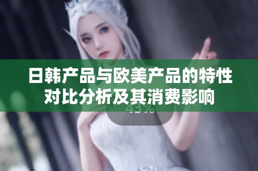 日韩产品与欧美产品的特性对比分析及其消费影响
