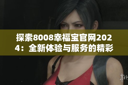 探索8008幸福宝官网2024：全新体验与服务的精彩呈现