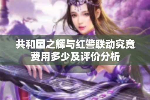共和国之辉与红警联动究竟费用多少及评价分析