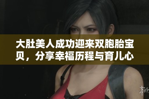 大肚美人成功迎来双胞胎宝贝，分享幸福历程与育儿心得