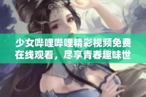 少女哔哩哔哩精彩视频免费在线观看，尽享青春趣味世界