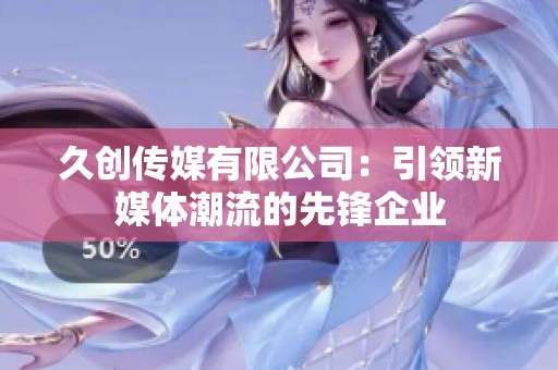 久创传媒有限公司：引领新媒体潮流的先锋企业