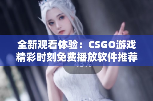 全新观看体验：CSGO游戏精彩时刻免费播放软件推荐