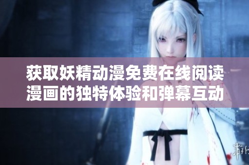 获取妖精动漫免费在线阅读漫画的独特体验和弹幕互动