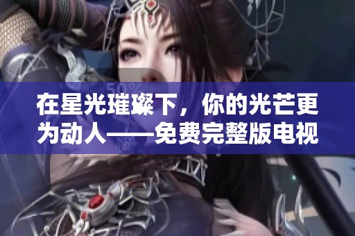 在星光璀璨下，你的光芒更为动人——免费完整版电视剧推荐