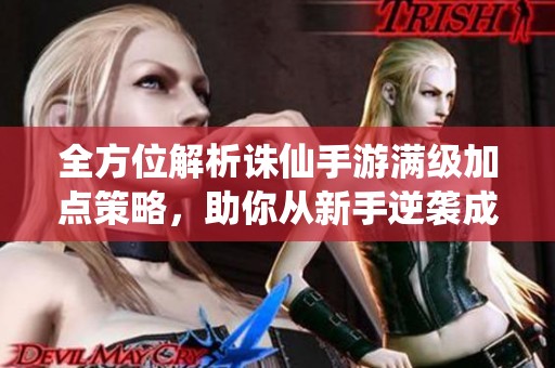 全方位解析诛仙手游满级加点策略，助你从新手逆袭成高手
