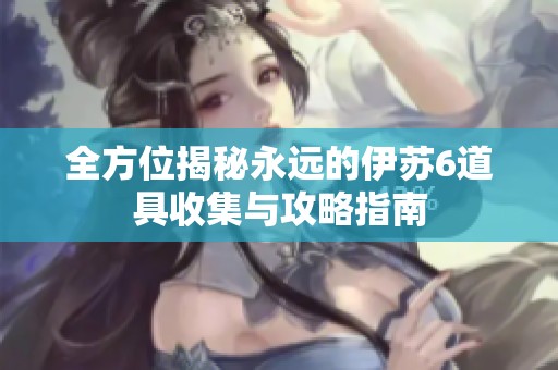 全方位揭秘永远的伊苏6道具收集与攻略指南