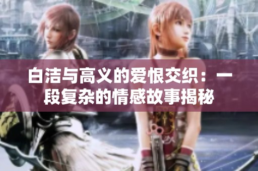 白洁与高义的爱恨交织：一段复杂的情感故事揭秘