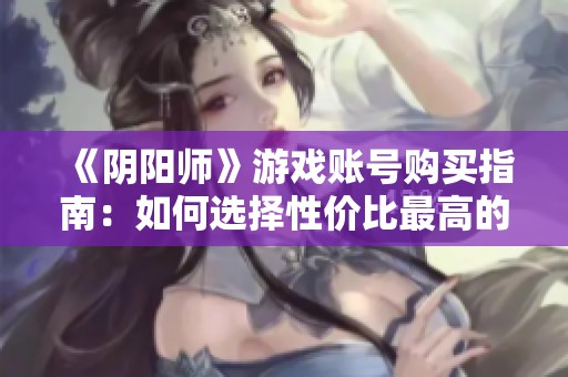 《阴阳师》游戏账号购买指南：如何选择性价比最高的账号？