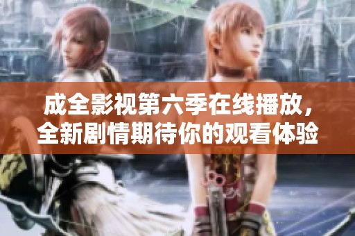 成全影视第六季在线播放，全新剧情期待你的观看体验