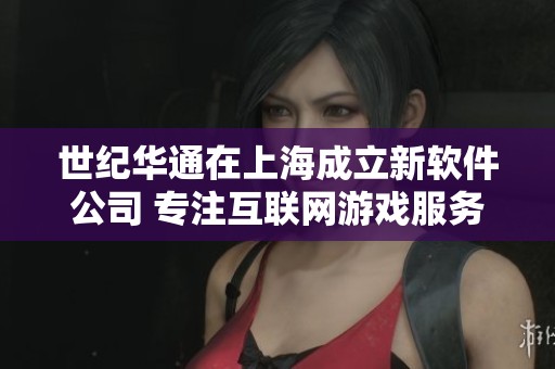 世纪华通在上海成立新软件公司 专注互联网游戏服务发展