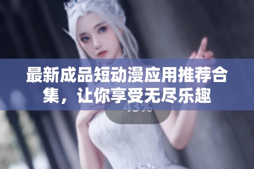 最新成品短动漫应用推荐合集，让你享受无尽乐趣