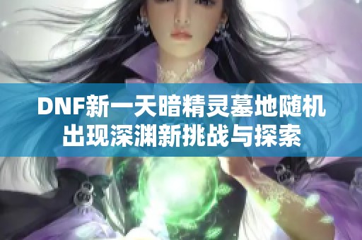 DNF新一天暗精灵墓地随机出现深渊新挑战与探索