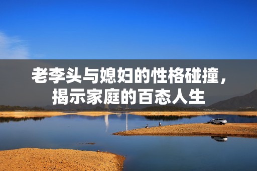 老李头与媳妇的性格碰撞，揭示家庭的百态人生
