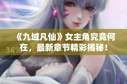 《九域凡仙》女主角究竟何在，最新章节精彩揭秘！
