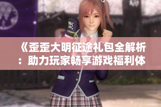 《歪歪大明征途礼包全解析：助力玩家畅享游戏福利体验》