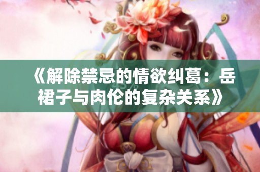 《解除禁忌的情欲纠葛：岳裙子与肉伦的复杂关系》