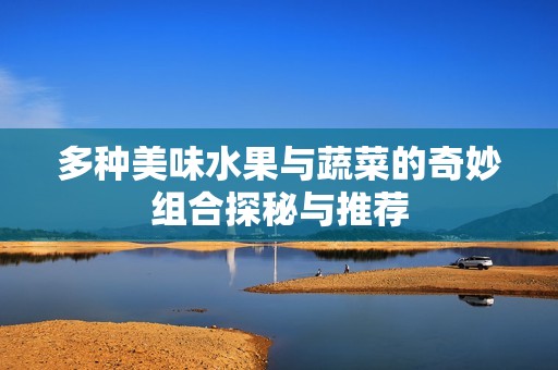 多种美味水果与蔬菜的奇妙组合探秘与推荐