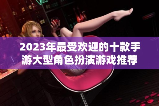 2023年最受欢迎的十款手游大型角色扮演游戏推荐