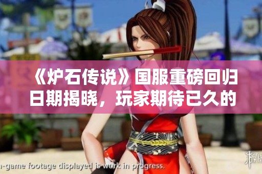 《炉石传说》国服重磅回归日期揭晓，玩家期待已久的时刻来临！