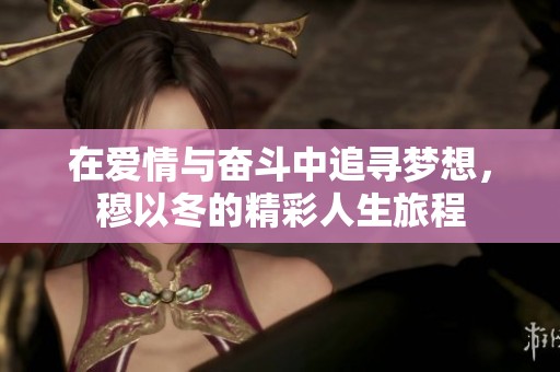 在爱情与奋斗中追寻梦想，穆以冬的精彩人生旅程