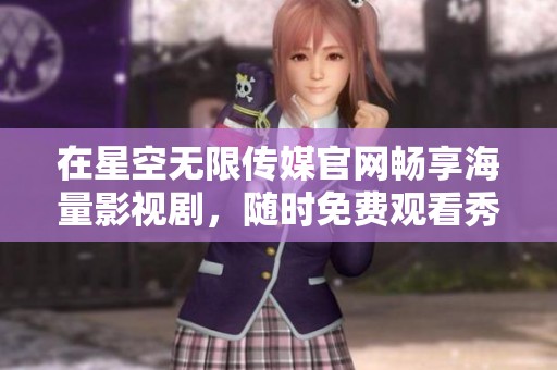 在星空无限传媒官网畅享海量影视剧，随时免费观看秀精彩