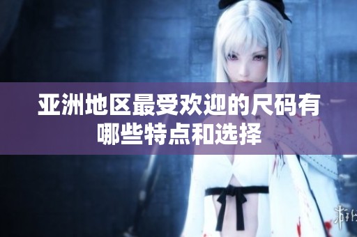 亚洲地区最受欢迎的尺码有哪些特点和选择