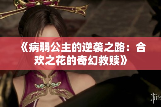 《病弱公主的逆袭之路：合欢之花的奇幻救赎》