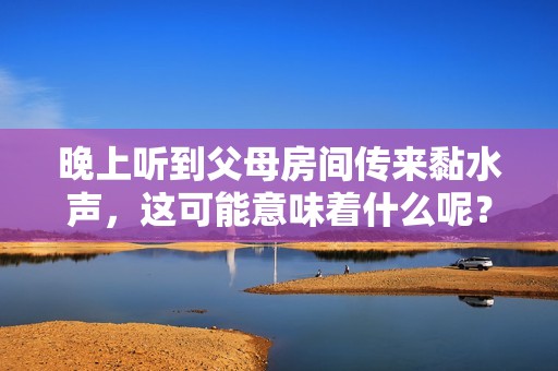 晚上听到父母房间传来黏水声，这可能意味着什么呢？