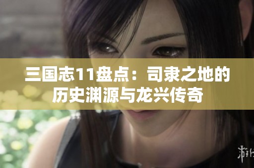 三国志11盘点：司隶之地的历史渊源与龙兴传奇