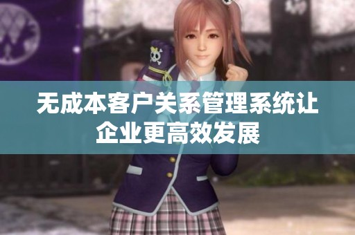 无成本客户关系管理系统让企业更高效发展
