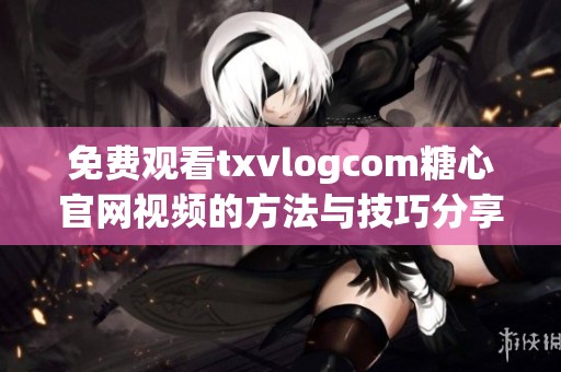 免费观看txvlogcom糖心官网视频的方法与技巧分享