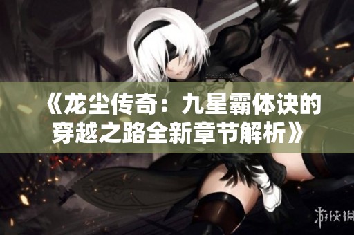 《龙尘传奇：九星霸体诀的穿越之路全新章节解析》