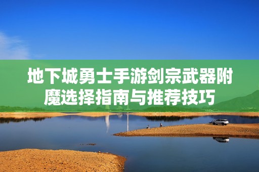 地下城勇士手游剑宗武器附魔选择指南与推荐技巧
