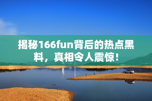揭秘166fun背后的热点黑料，真相令人震惊！
