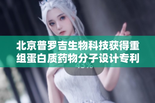 北京普罗吉生物科技获得重组蛋白质药物分子设计专利授权