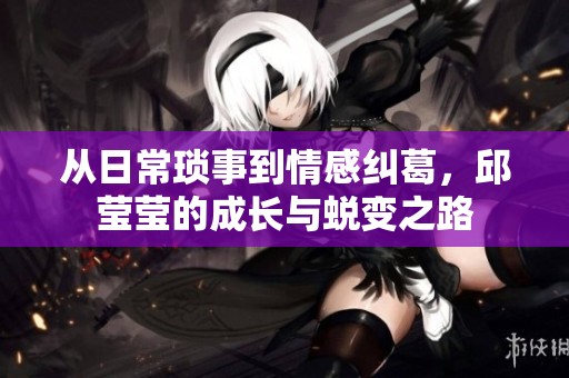 从日常琐事到情感纠葛，邱莹莹的成长与蜕变之路
