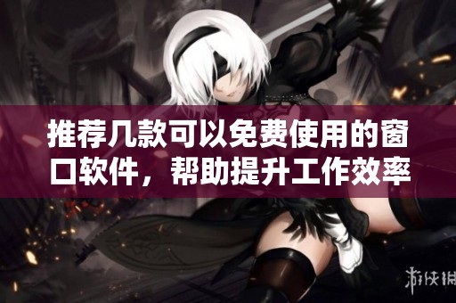 推荐几款可以免费使用的窗口软件，帮助提升工作效率