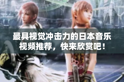 最具视觉冲击力的日本音乐视频推荐，快来欣赏吧！