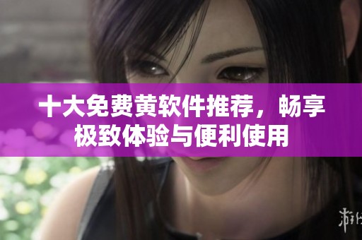 十大免费黄软件推荐，畅享极致体验与便利使用