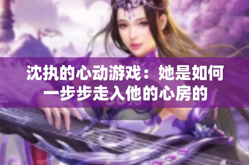 沈执的心动游戏：她是如何一步步走入他的心房的