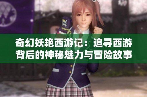 奇幻妖艳西游记：追寻西游背后的神秘魅力与冒险故事